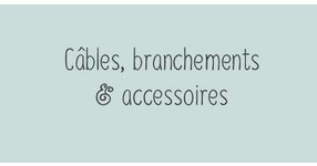 Câbles, branchements & accessoires
